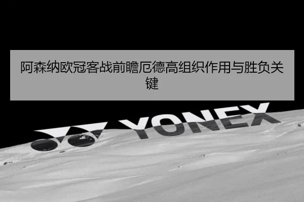 阿森纳欧冠客战前瞻厄德高组织作用与胜负关键